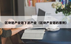 区块链产业链下游产业(区块产业链的原则)