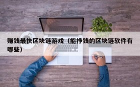 赚钱最快区块链游戏(能挣钱的区块链软件有哪些)