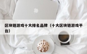 区块链游戏十大排名品牌(十大区块链游戏平台)