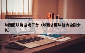 陕西区块链游戏平台(陕西省区块链协含副会长)