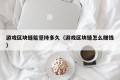 游戏区块链能坚持多久（游戏区块链怎么赚钱）