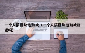 一个人搞区块链游戏（一个人搞区块链游戏赚钱吗）