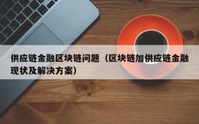 供应链金融区块链问题(区块链加供应链金融现状及解决方案)