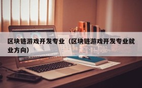 区块链游戏开发专业(区块链游戏开发专业就业方向)