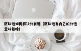 区块链如何解决公有链(区块链有自己的公链意味着啥)