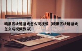 暗黑区块链游戏怎么玩视频(暗黑区块链游戏怎么玩视频教学)