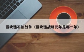 区块链石油战争（区块链战略元年是哪一年）