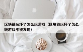 区块链玩坏了怎么玩游戏(区块链玩坏了怎么玩游戏不被发现)