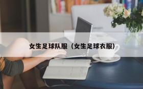 女生足球队服(女生足球衣服)