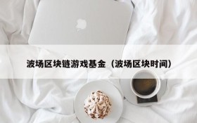 波场区块链游戏基金（波场区块时间）