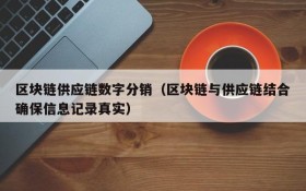 区块链供应链数字分销(区块链与供应链结合确保信息记录真实)