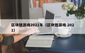 区块链游戏2021年(区块链游戏 2021)