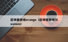 区块链游戏orange（区块链游戏illuvium）