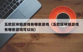 五款区块链游戏有哪些游戏(五款区块链游戏有哪些游戏可以玩)