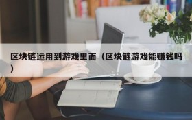 区块链运用到游戏里面(区块链游戏能赚钱吗)