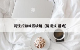 沉浸式游戏区块链（沉浸式 游戏）