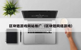 区块链游戏网站推广(区块链网络游戏)