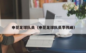 申花足球队员(申花足球队员李伟峰)