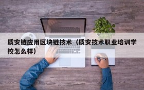 质安链应用区块链技术（质安技术职业培训学校怎么样）