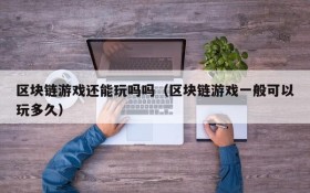 区块链游戏还能玩吗吗(区块链游戏一般可以玩多久)