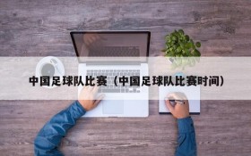 中国足球队比赛（中国足球队比赛时间）