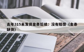 去年315未发货金条后续:没有赔偿(金条缺货)