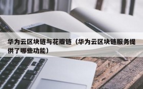 华为云区块链与花瓣链(华为云区块链服务提供了哪些功能)