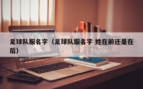 足球队服名字(足球队服名字 姓在前还是在后)