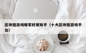 区块链游戏哪家好用知乎（十大区块链游戏平台）