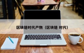 区块链时代产物(区块链 时代)