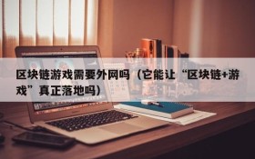 区块链游戏需要外网吗(它能让“区块链+游戏”真正落地吗)