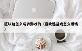 区块链怎么玩转游戏的(区块链游戏怎么赚钱)