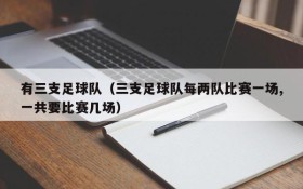 有三支足球队(三支足球队每两队比赛一场,一共要比赛几场)