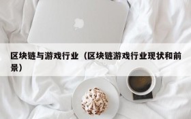 区块链与游戏行业(区块链游戏行业现状和前景)
