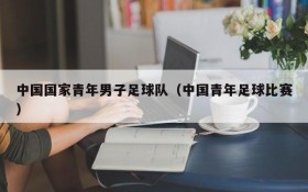 中国国家青年男子足球队(中国青年足球比赛)
