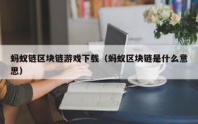 蚂蚁链区块链游戏下载(蚂蚁区块链是什么意思)