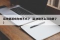 区块链游戏为啥不火了（区块链怎么没动静了）