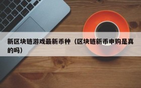新区块链游戏最新币种(区块链新币申购是真的吗)
