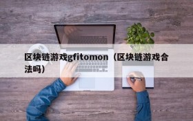 区块链游戏gfitomon(区块链游戏合法吗)