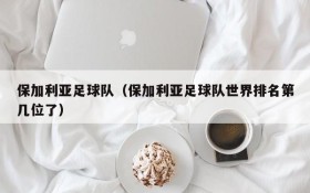 保加利亚足球队（保加利亚足球队世界排名第几位了）