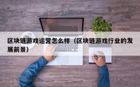 区块链游戏运营怎么样（区块链游戏行业的发展前景）