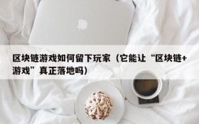 区块链游戏如何留下玩家（它能让“区块链+游戏”真正落地吗）