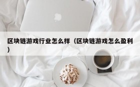 区块链游戏行业怎么样（区块链游戏怎么盈利）