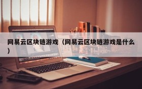 网易云区块链游戏(网易云区块链游戏是什么)