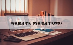 喀麦隆足球队(喀麦隆足球队球衣)