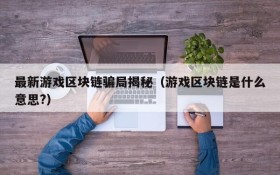 最新游戏区块链骗局揭秘(游戏区块链是什么意思?)