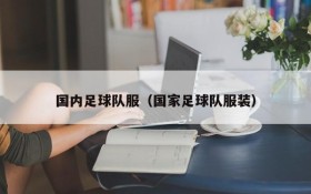 国内足球队服(国家足球队服装)
