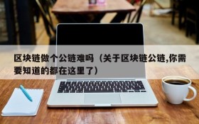 区块链做个公链难吗(关于区块链公链,你需要知道的都在这里了)