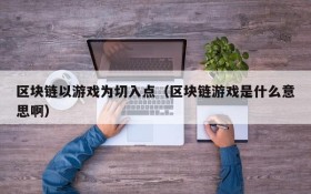 区块链以游戏为切入点(区块链游戏是什么意思啊)