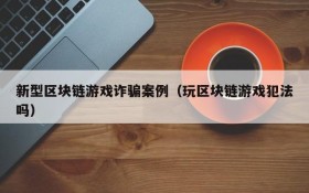新型区块链游戏诈骗案例(玩区块链游戏犯法吗)